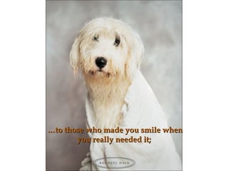 ……to those who made you smile whento those who made you smile when
you really needed ityou really needed it;;
 