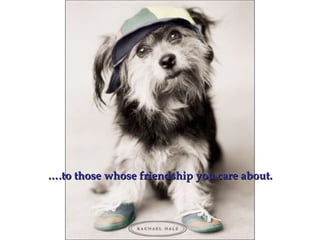 …….to those whose friendship you care about..to those whose friendship you care about.
 