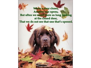 When a door closesWhen a door closes,,
Another one opensAnother one opens,,
But often we stand there so long lookingBut often we stand there so long looking
at the closed door,at the closed door,
That we do not see that one that’s opened.That we do not see that one that’s opened.
 