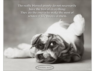 The really blessed people do not necessarilyThe really blessed people do not necessarily
have the best of everything;have the best of everything;
They are the ones who make the most ofThey are the ones who make the most of
whatever life throws at them.whatever life throws at them.
 