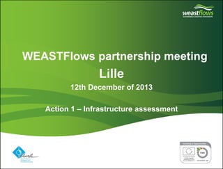 Partner logo(s) go here 
Delete this box and place partner logo(s) here on the master page 
•WEASTFlows partnership meeting 
Lille 
12th December of 2013 
Action 1 – Infrastructure assessment  