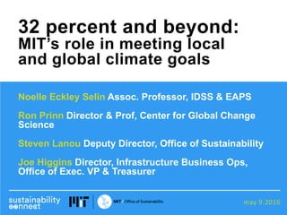 may 9.2016
Noelle Eckley Selin Assoc. Professor, IDSS & EAPS
Ron Prinn Director & Prof, Center for Global Change
Science
Steven Lanou Deputy Director, Office of Sustainability
Joe Higgins Director, Infrastructure Business Ops,
Office of Exec. VP & Treasurer
32 percent and beyond:
MIT’s role in meeting local
and global climate goals
 