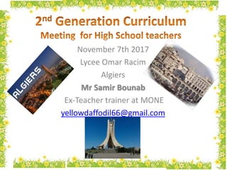 November 7th 2017
Lycee Omar Racim
Algiers
Mr Samir Bounab
Ex-Teacher trainer at MONE
yellowdaffodil66@gmail.com
 