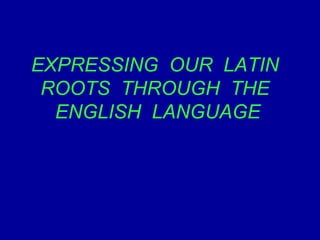 EXPRESSING OUR LATIN
ROOTS THROUGH THE
ENGLISH LANGUAGE
 