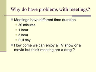 Why do have problems with meetings? Meetings have different time duration 30 minutes 1 hour 3 hour Full day How come we can enjoy a TV show or a movie but think meeting are a drag ? 