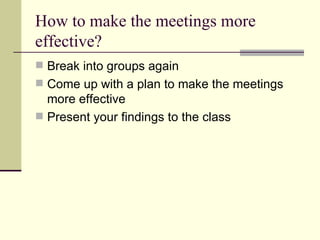 How to make the meetings more effective? Break into groups again Come up with a plan to make the meetings more effective Present your findings to the class 