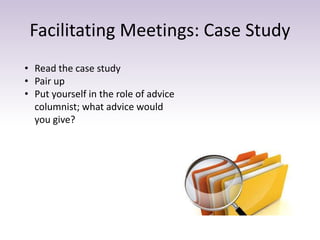 Facilitating Meetings: Case Study
• Read the case study
• Pair up
• Put yourself in the role of advice
columnist; what advice would
you give?
 
