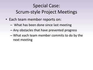 Special Case:
Scrum-style Project Meetings
• Each team member reports on:
– What has been done since last meeting
– Any obstacles that have prevented progress
– What each team member commits to do by the
next meeting
 