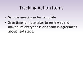 Tracking Action Items
• Sample meeting notes template
• Save time for note taker to review at end,
make sure everyone is clear and in agreement
about next steps.
 