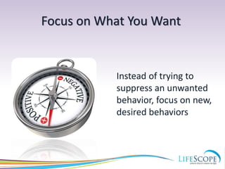 Focus on What You Want
Instead of trying to
suppress an unwanted
behavior, focus on new,
desired behaviors
 