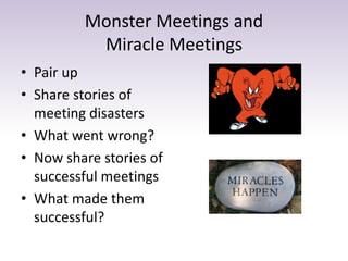 Monster Meetings and
Miracle Meetings
• Pair up
• Share stories of
meeting disasters
• What went wrong?
• Now share stories of
successful meetings
• What made them
successful?
 