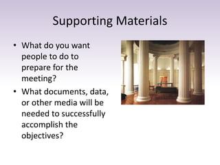 Supporting Materials 
• What do you want 
people to do to 
prepare for the 
meeting? 
• What documents, data, 
or other media will be 
needed to successfully 
accomplish the 
objectives? 
 
