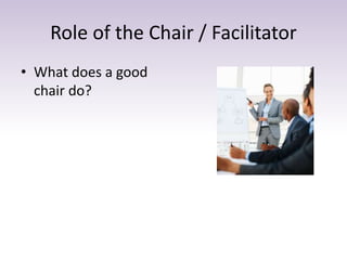 Role of the Chair / Facilitator 
• What does a good 
chair do? 
 