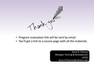 • Program evaluation link will be sent by email. 
• You’ll get a link to a course page with all the materials. 
Kevin R. Thomas 
Manager, Training & Development 
x3542 
Kevin.R.Thomas@williams.edu 
