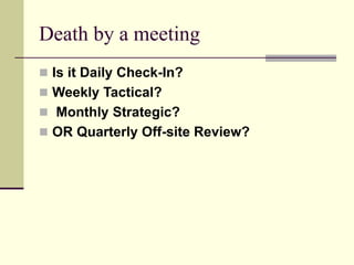 Death by a meeting
 Is it Daily Check-In?
 Weekly Tactical?
 Monthly Strategic?
 OR Quarterly Off-site Review?
 