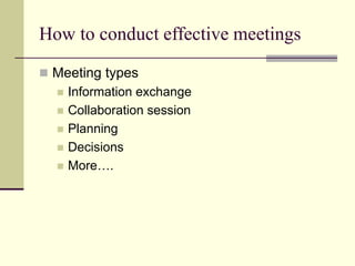 How to conduct effective meetings
 Meeting types
 Information exchange
 Collaboration session
 Planning
 Decisions
 More….
 