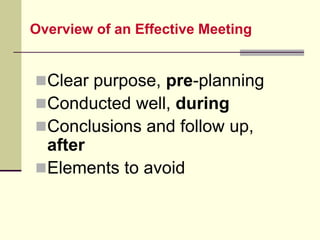Overview of an Effective Meeting
Clear purpose, pre-planning
Conducted well, during
Conclusions and follow up,
after
Elements to avoid
 