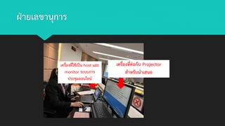 ฝ่ายเลขานุการ
เครื่องที่ใช้เป็น host และ
monitor ระบบการ
ประชุมออนไลน์
เครื่องที่ต่อกับ Projector
สาหรับนาเสนอ
 
