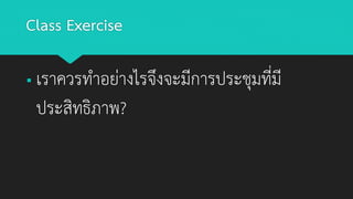 Class Exercise
▪ เราควรทาอย่างไรจึงจะมีการประชุมที่มี
ประสิทธิภาพ?
 