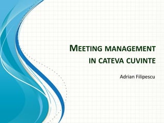 MEETING MANAGEMENT
IN CATEVA CUVINTE
Adrian Filipescu
 
