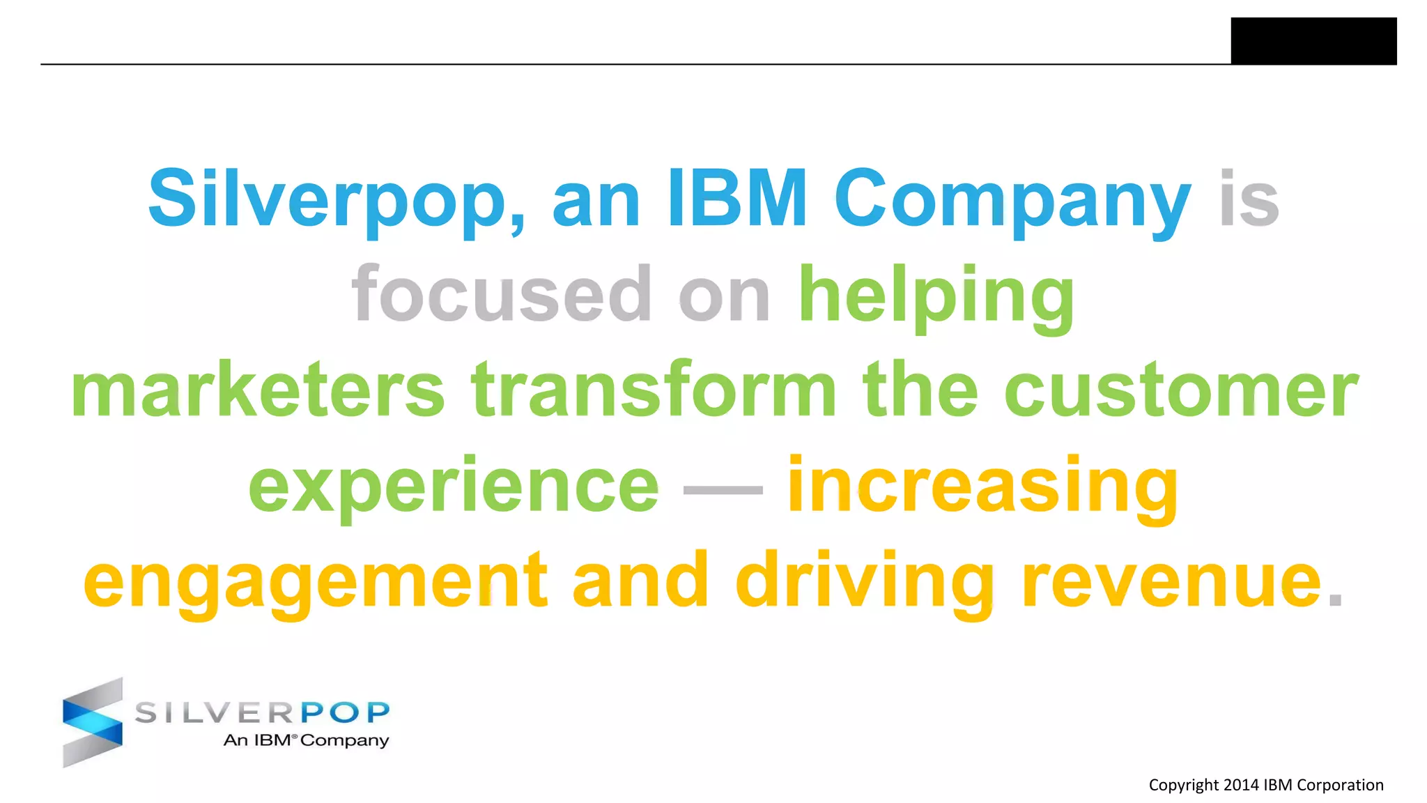 Copyright 2014 IBM Corporation
Silverpop, an IBM Company is
focused on helping
marketers transform the customer
experience — increasing
engagement and driving revenue.
 