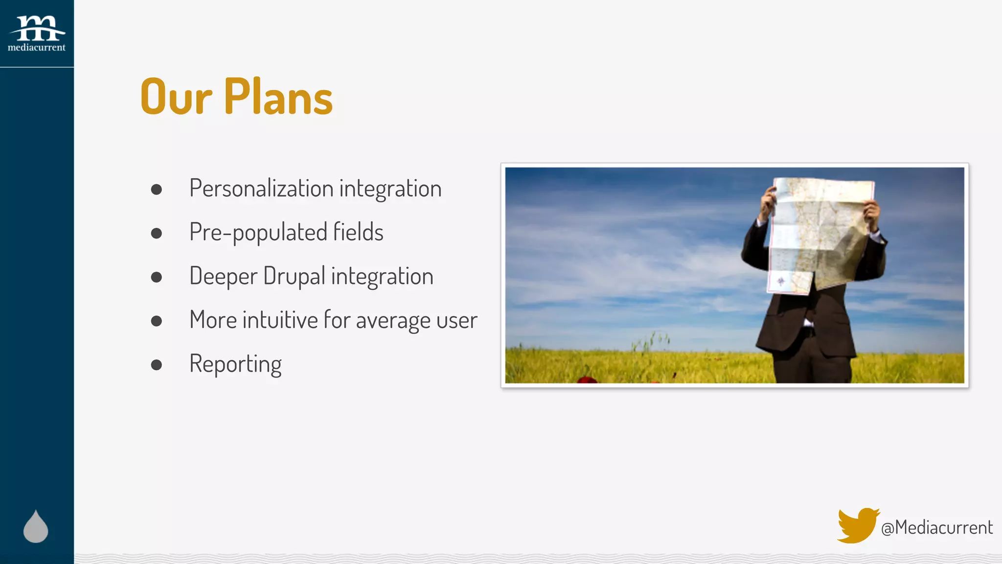 Our Plans
● Personalization integration
● Pre-populated fields
● Deeper Drupal integration
● More intuitive for average user
● Reporting
@Mediacurrent
 