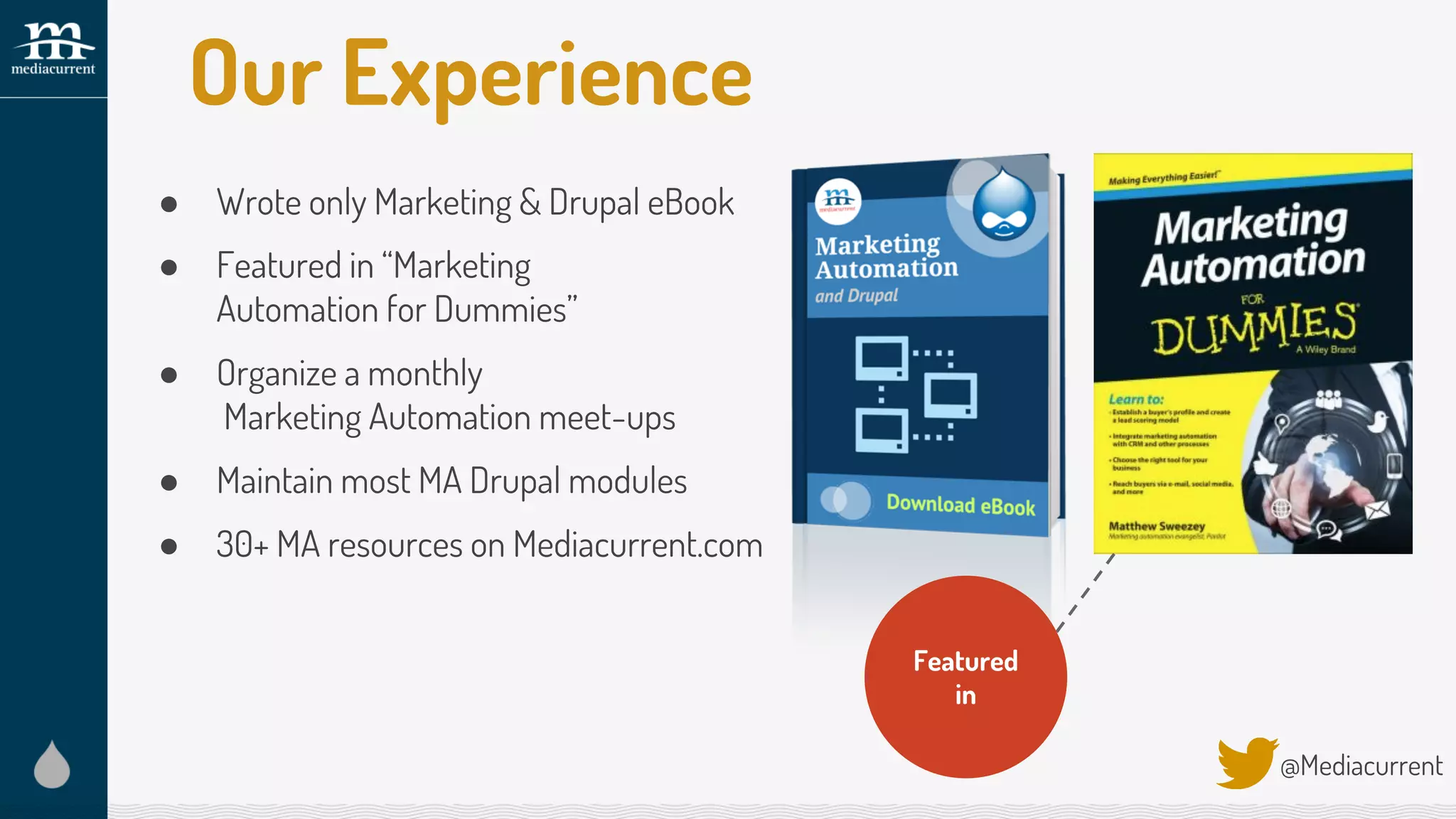 ● Wrote only Marketing & Drupal eBook
● Featured in “Marketing
Automation for Dummies”
● Organize a monthly
Marketing Automation meet-ups
● Maintain most MA Drupal modules
● 30+ MA resources on Mediacurrent.com
@Mediacurrent
Featured
in
Our Experience
 