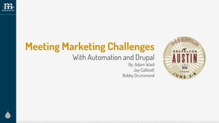 Meeting Marketing Challenges
With Automation and Drupal
By: Adam Waid
Jay Callicott
Bobby Drummond
 