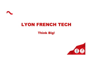 LYON FRENCH TECH
Think Big!
 