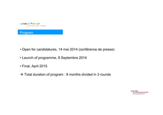 Program
• Open for candidatures, 14 mai 2014 (conférence de presse)
• Launch of programme, 8 Septembre 2014
• Final, April 2015
Total duration of program : 8 months divided in 3 rounds
 