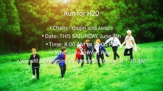 Run for H20
•Chairs: Youjin and Janice
• Date: THIS SATURDAY, June 4th
•Time: 8:00 AM to 12:00 PM
•Where: Riverfront Park
•We will be meeting at Edmonds Station at 7:30 AM
 