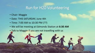 Run for H20 Volunteering
• Chair: Maggie
• Date: THIS SATURDAY, June 4th
• Time: 7:00 AM to 10:30 PM (??)
• We will be meeting at Edmonds Station at 6:30 AM
• Talk to Maggie if you are not travelling with us
 