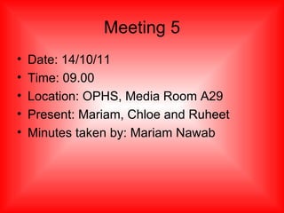 Meeting 5 Date: 14/10/11 Time: 09.00 Location: OPHS, Media Room A29 Present: Mariam, Chloe and Ruheet Minutes taken by: Mariam Nawab 