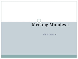 Meeting Minutes 1 
BY TURIGA 
 