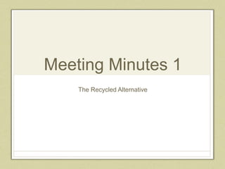 Meeting Minutes 1
The Recycled Alternative
 