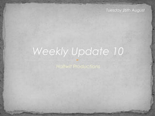 Halfwit Productions
Weekly Update 10
Tuesday 26th August
 