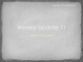 Tuesday 3rd September 
Weekly Update 11 
Halfwit Productions 
 