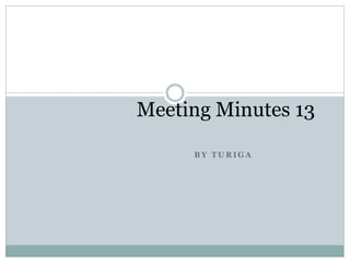 B Y T U R I G A
Meeting Minutes 13
 