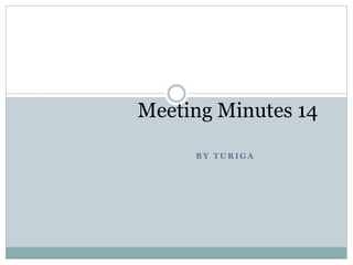 B Y T U R I G A
Meeting Minutes 14
 