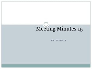 B Y T U R I G A
Meeting Minutes 15
 