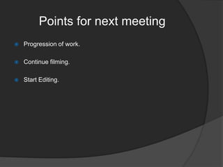 Points for next meeting


Progression of work.



Continue filming.



Start Editing.

 