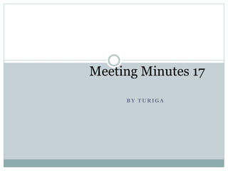 B Y T U R I G A
Meeting Minutes 17
 