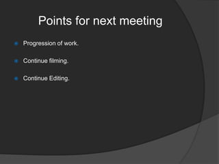 Points for next meeting


Progression of work.



Continue filming.



Continue Editing.

 