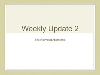 Weekly Update 2
The Recycled Alternative
 