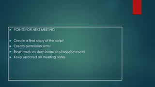  POINTS FOR NEXT MEETING 
 Create a final copy of the script 
 Create permission letter 
 Begin work on story board and location notes 
 Keep updated on meeting notes 
