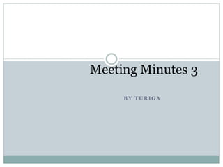 Meeting Minutes 3 
BY TURIGA 
 