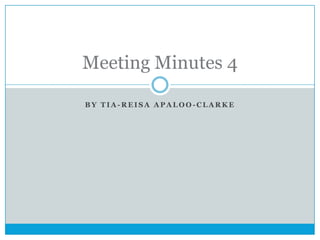 Meeting Minutes 4
BY TIA-REISA APALOO-CLARKE

 