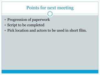 Points for next meeting
 Progression of paperwork
 Script to be completed
 Pick location and actors to be used in short film.

 