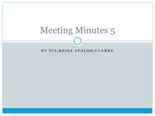 Meeting Minutes 5
BY TIA-REISA APALOO-CLARKE

 