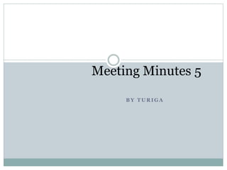 Meeting Minutes 5 
BY TURIGA 
 